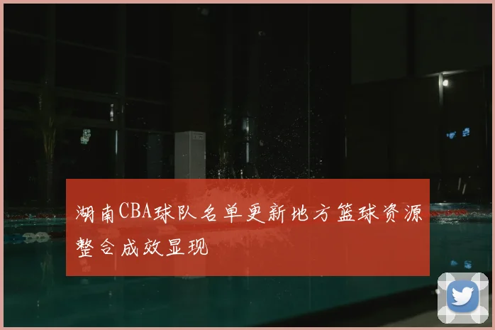 湖南CBA球队名单更新地方篮球资源整合成效显现