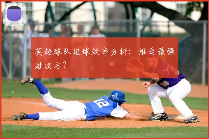 英超球队进球效率分析：谁是最强进攻方？