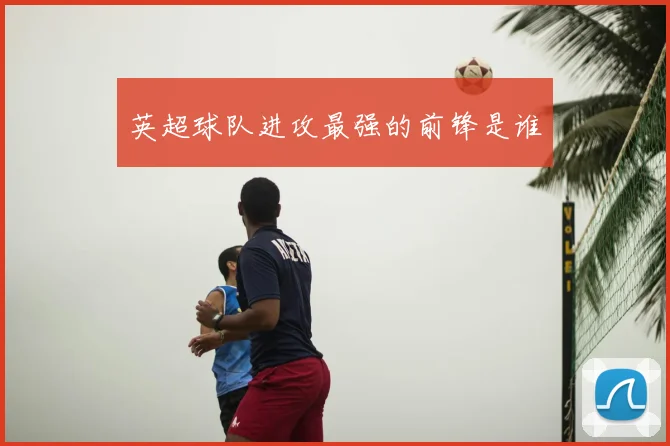 英超球队进攻最强的前锋是谁