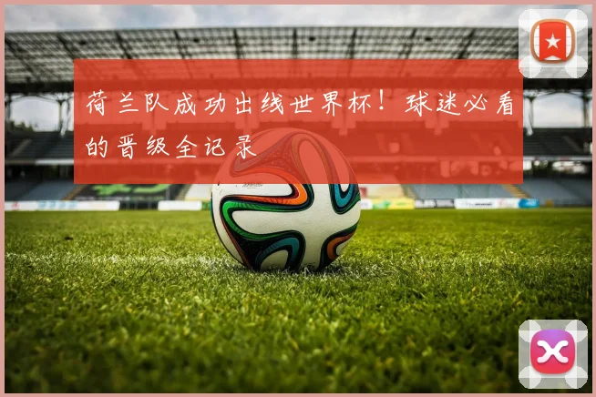荷兰队成功出线世界杯！球迷必看的晋级全记录
