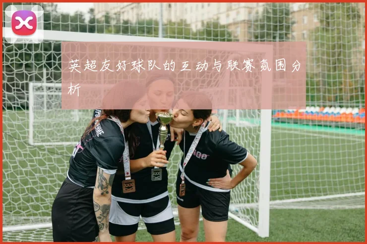 英超友好球队的互动与联赛氛围分析