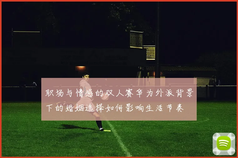 职场与情感的双人赛华为外派背景下的婚姻选择如何影响生活节奏