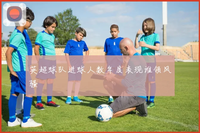 英超球队进球人数年度表现谁领风骚