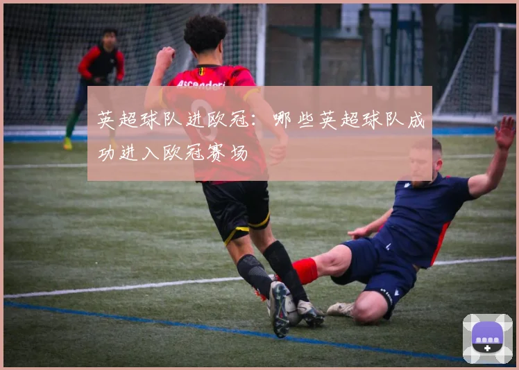 英超球队进欧冠:哪些英超球队成功进入欧冠赛场