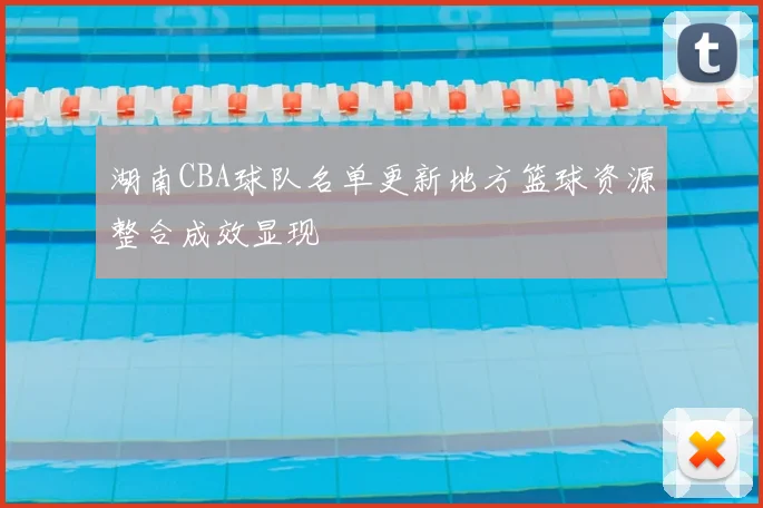 湖南CBA球队名单更新地方篮球资源整合成效显现