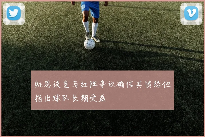 凯恩谈皇马红牌争议确信其愤怒但指出球队长期受益